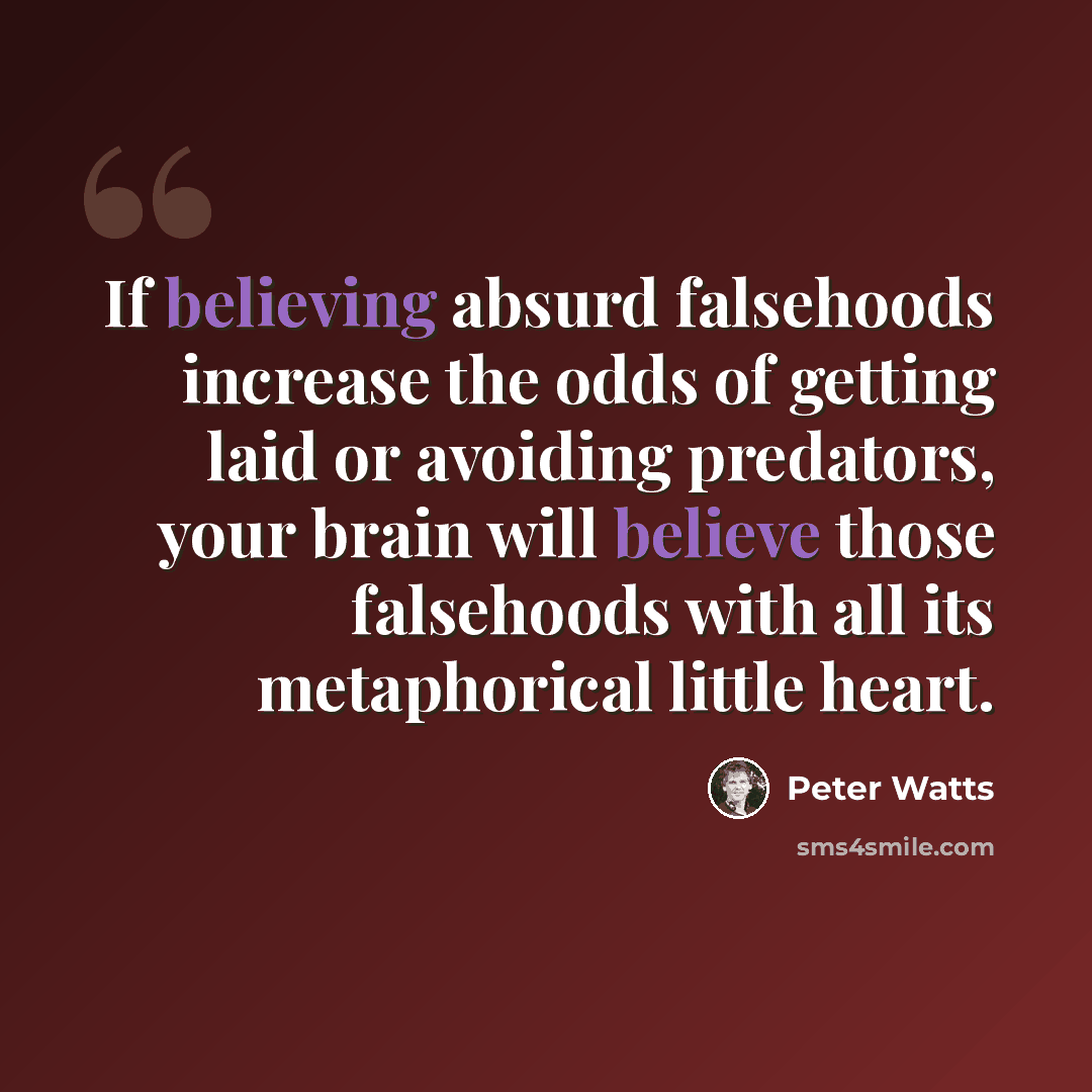 “If believing absurd falsehoods increase the odds of getting laid or avoiding predators, your brain will believe those falsehoods with all its metaphorical little heart.” quote by Peter Watts