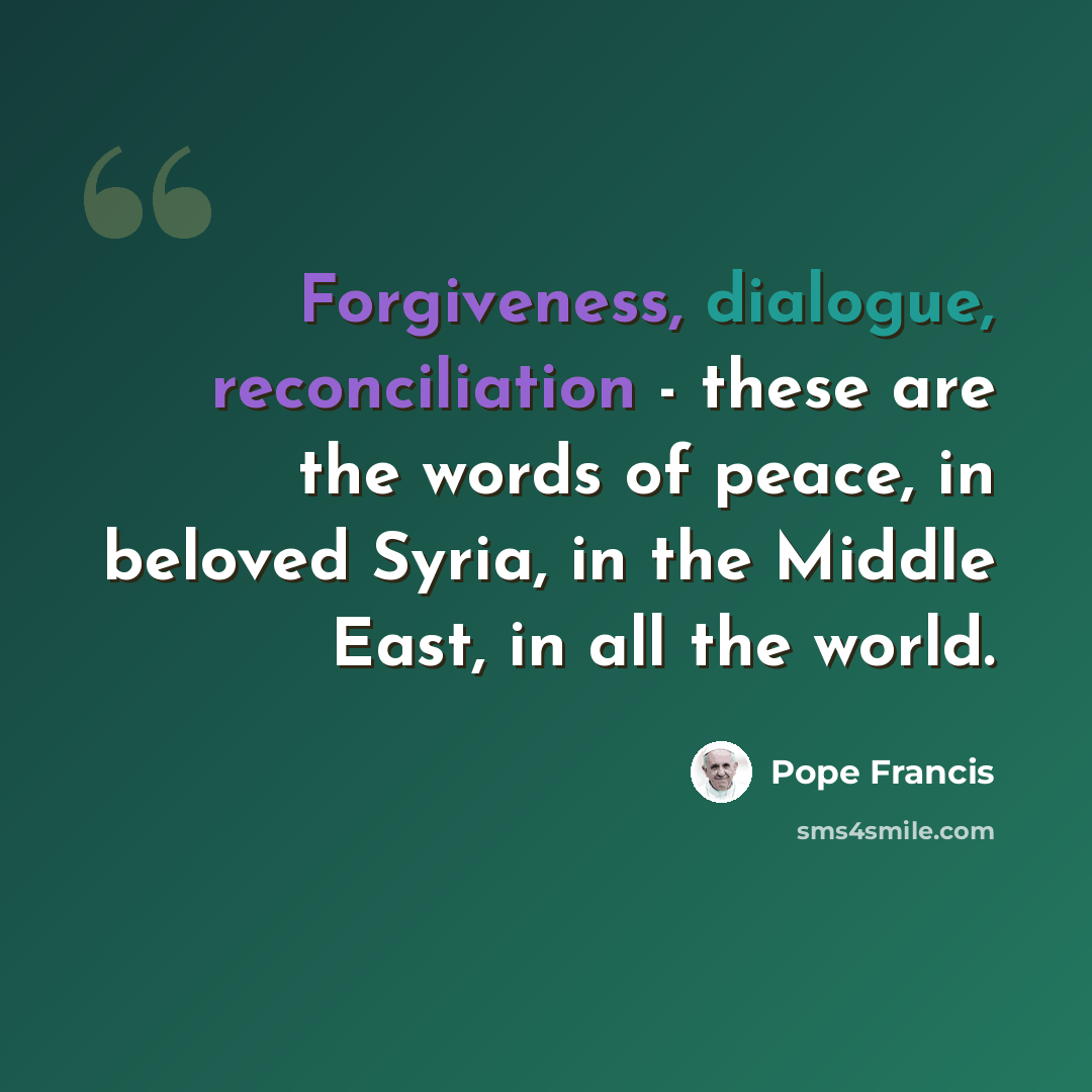 “Forgiveness, dialogue, reconciliation - these are the words of peace, in beloved Syria, in the Middle East, in all the world.” quote by Pope Francis