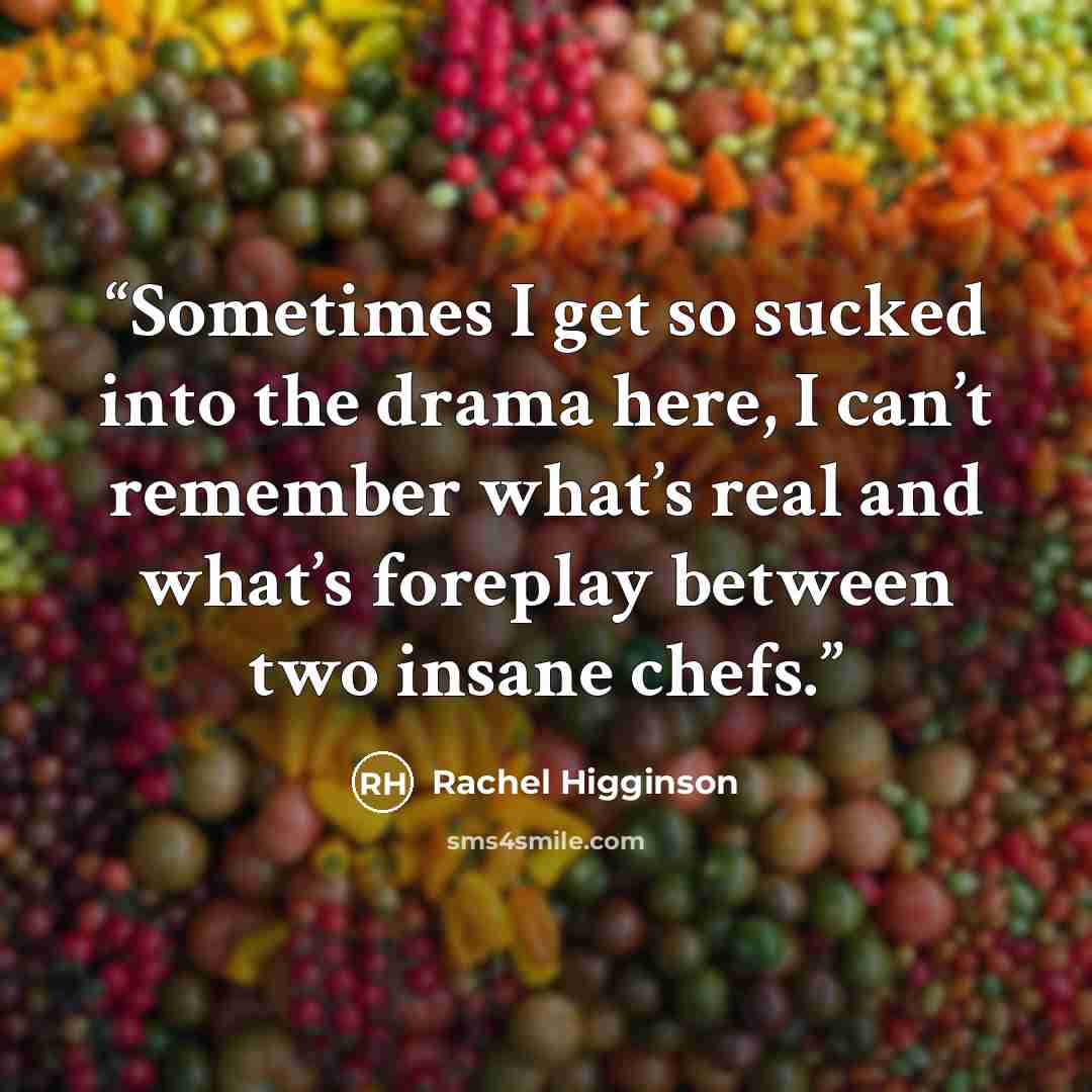 “Sometimes I get so sucked into the drama here, I can’t remember what’s real and what’s foreplay between two insane chefs.” quote by Rachel Higginson