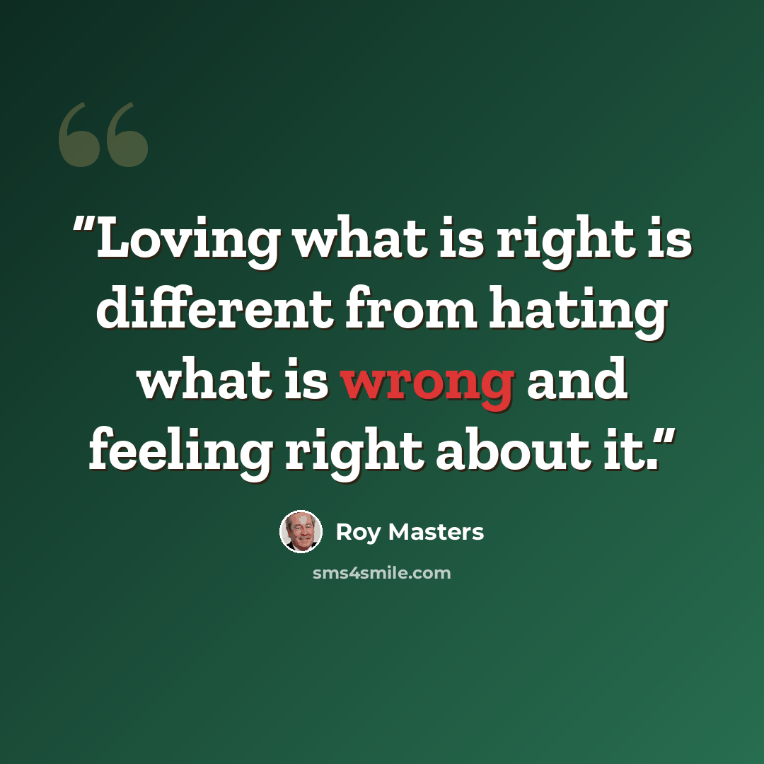 “Loving what is right is different from hating what is wrong and feeling right about it.” quote by Roy Masters