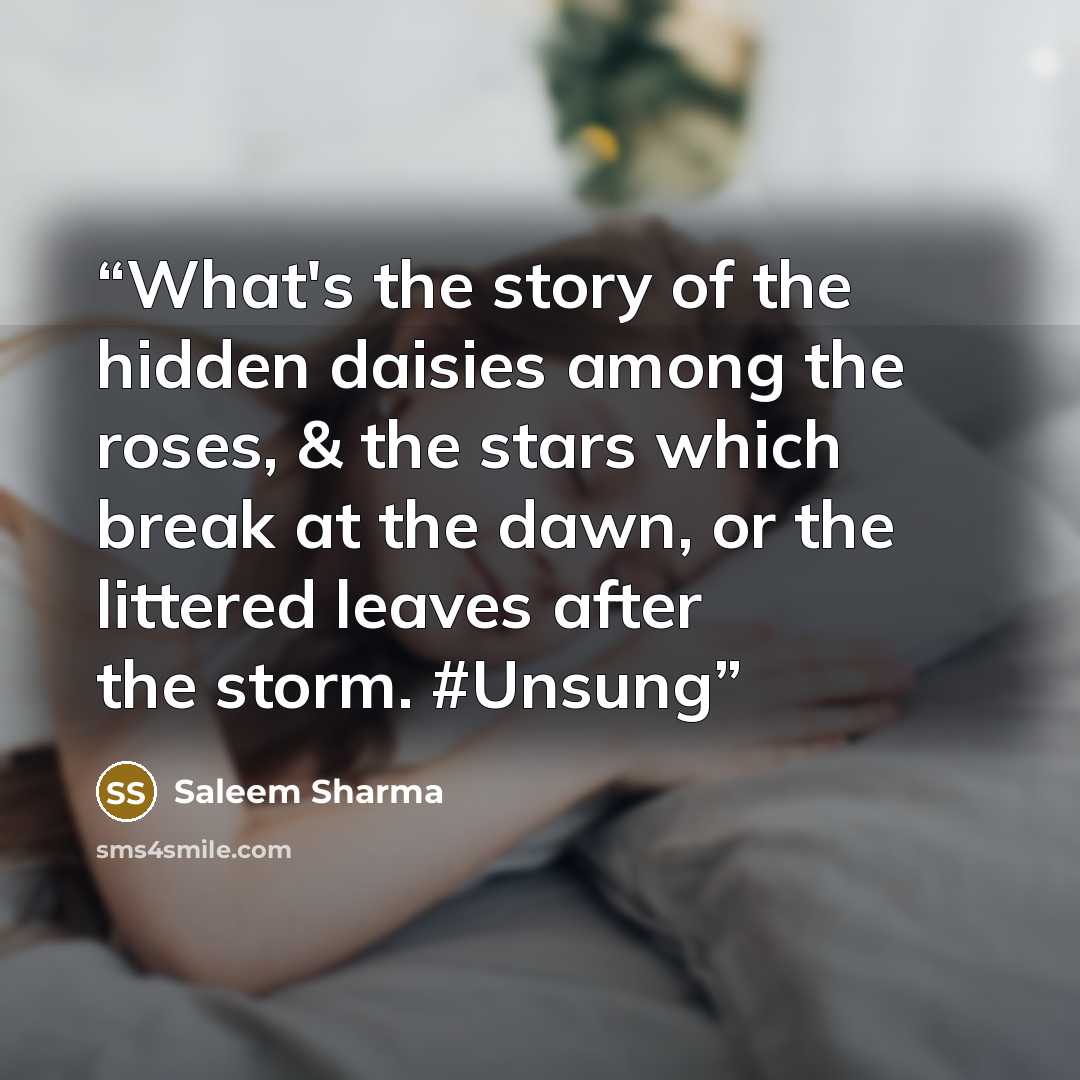 “What's the story of the hidden daisies among the roses, & the stars which break at the dawn, or the littered leaves after the storm. #Unsung” quote by Saleem Sharma