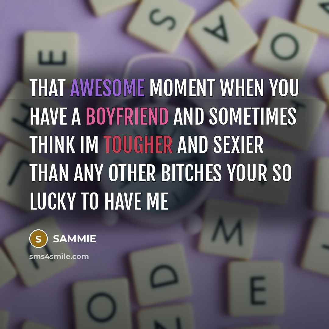 “That awesome moment when you have a boyfriend and sometimes think Im tougher and sexier than any other bitches your so lucky to have me” quote by SAMMIE