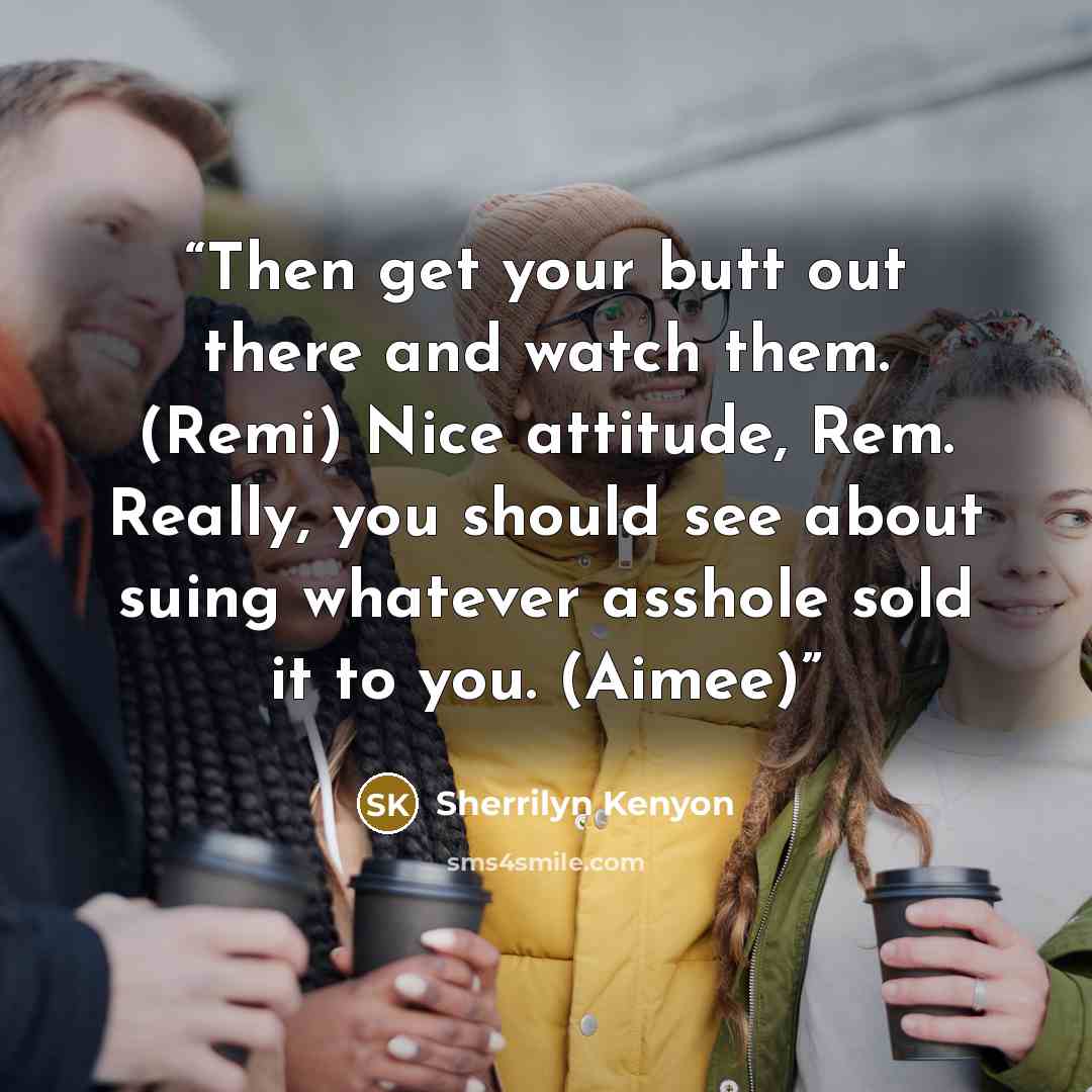 “Then get your butt out there and watch them. (Remi) Nice attitude, Rem. Really, you should see about suing whatever asshole sold it to you. (Aimee)” quote by Sherrilyn Kenyon
