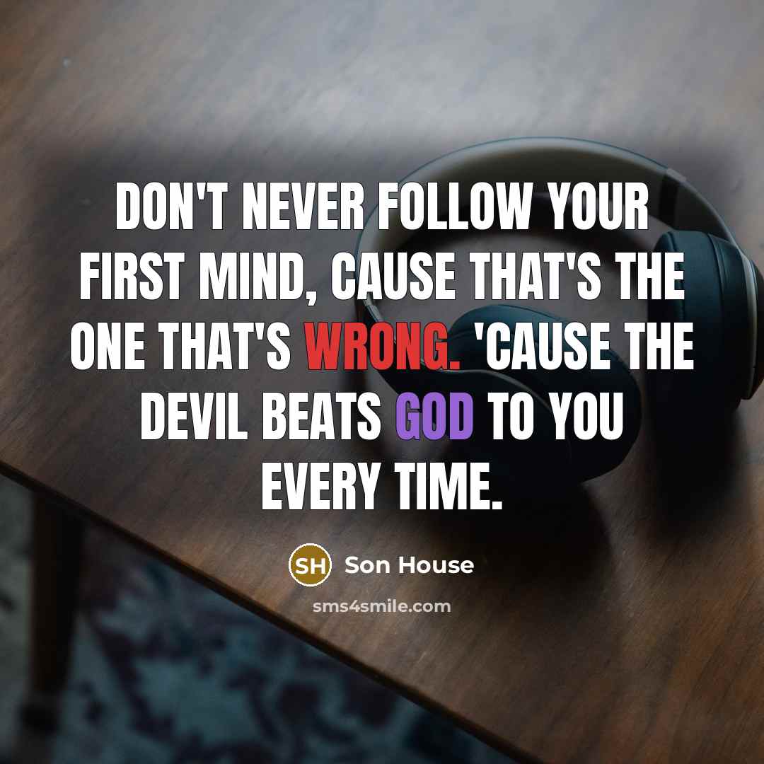 “Don't never follow your first mind, cause that's the one that's wrong. 'Cause the Devil beats God to you every time.” quote by Son House
