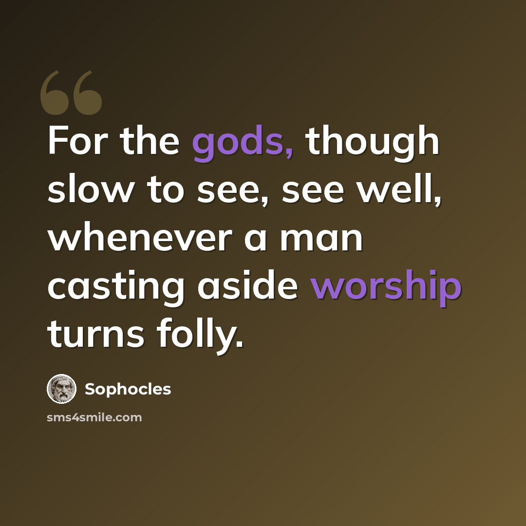 “For the gods, though slow to see, see well, whenever a man casting aside worship turns folly.” quote by Sophocles