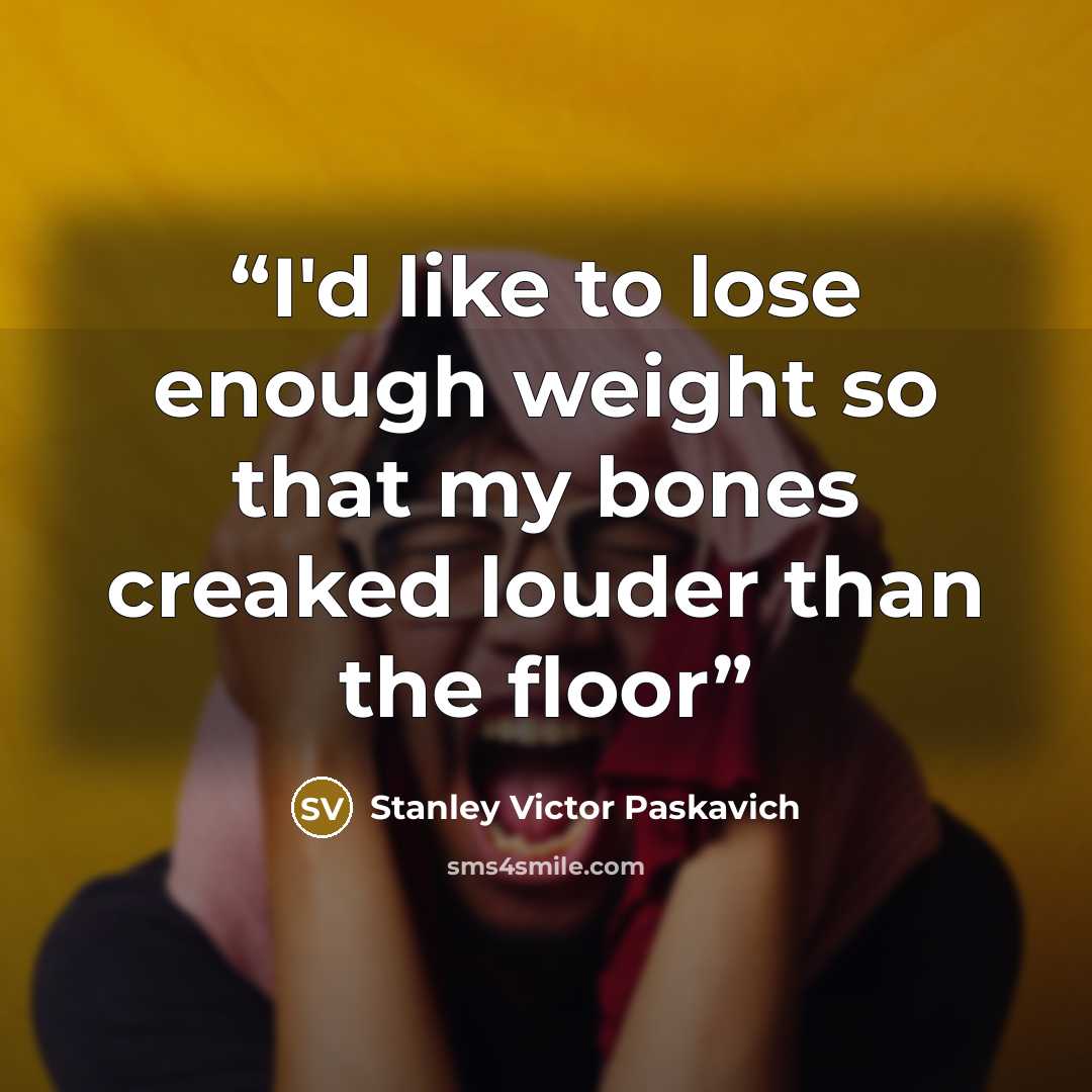 “I'd like to lose enough weight so that my bones creaked louder than the floor” quote by Stanley Victor Paskavich