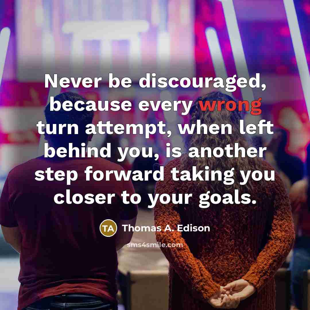 “Never be discouraged, because every wrong turn attempt, when left behind you, is another step forward taking you closer to your goals.” quote by Thomas A. Edison