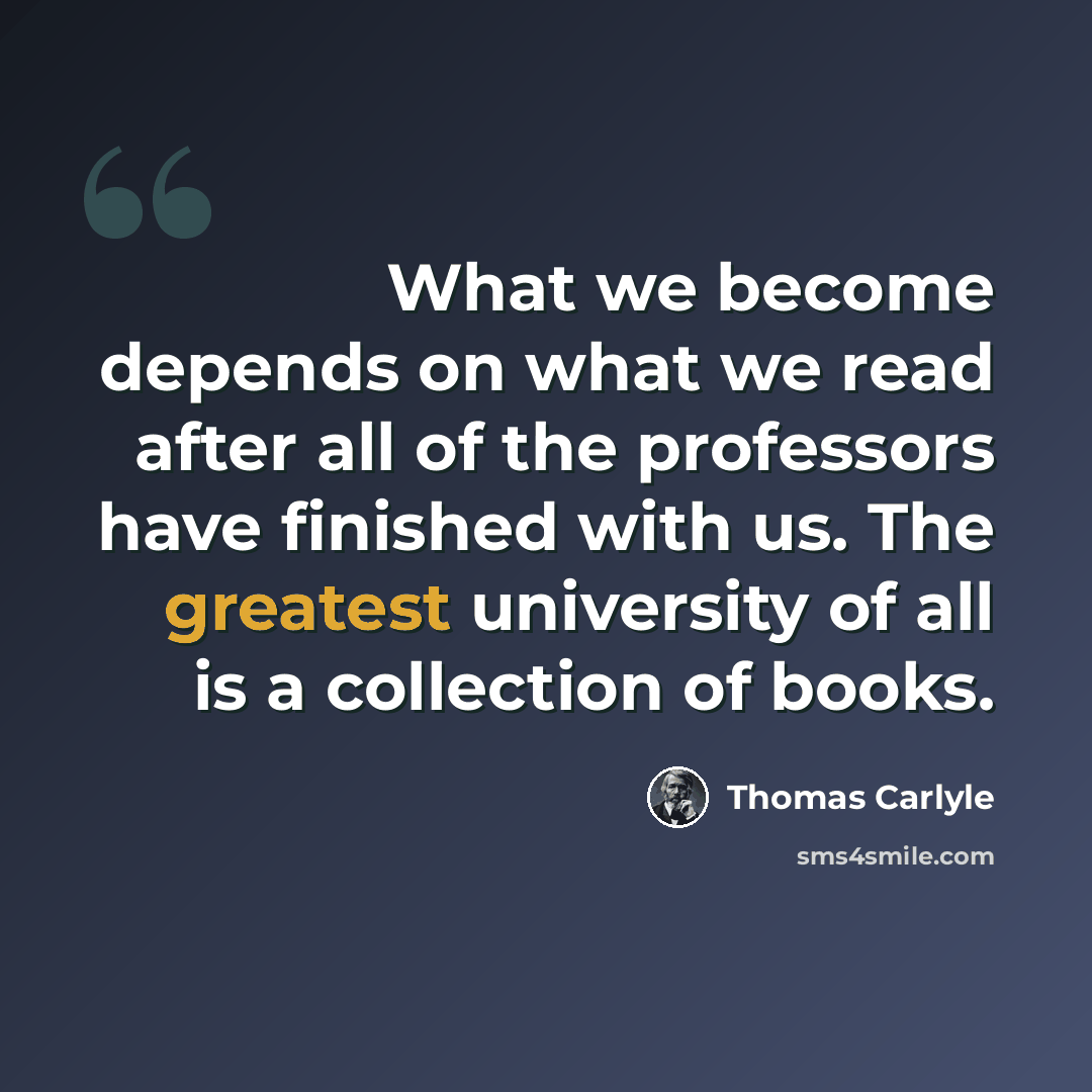 “What we become depends on what we read after all of the professors have finished with us. The greatest university of all is a collection of books.” quote by Thomas Carlyle