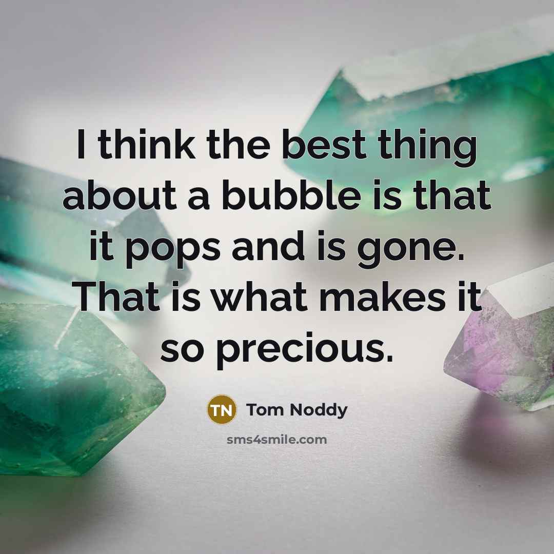 “I think the best thing about a bubble is that it pops and is gone. That is what makes it so precious.” quote by Tom Noddy