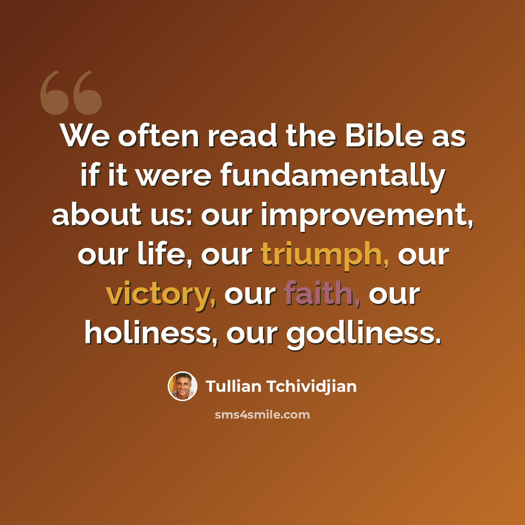 “We often read the Bible as if it were fundamentally about us: our improvement, our life, our triumph, our victory, our faith, our holiness, our godliness.” quote by Tullian Tchividjian