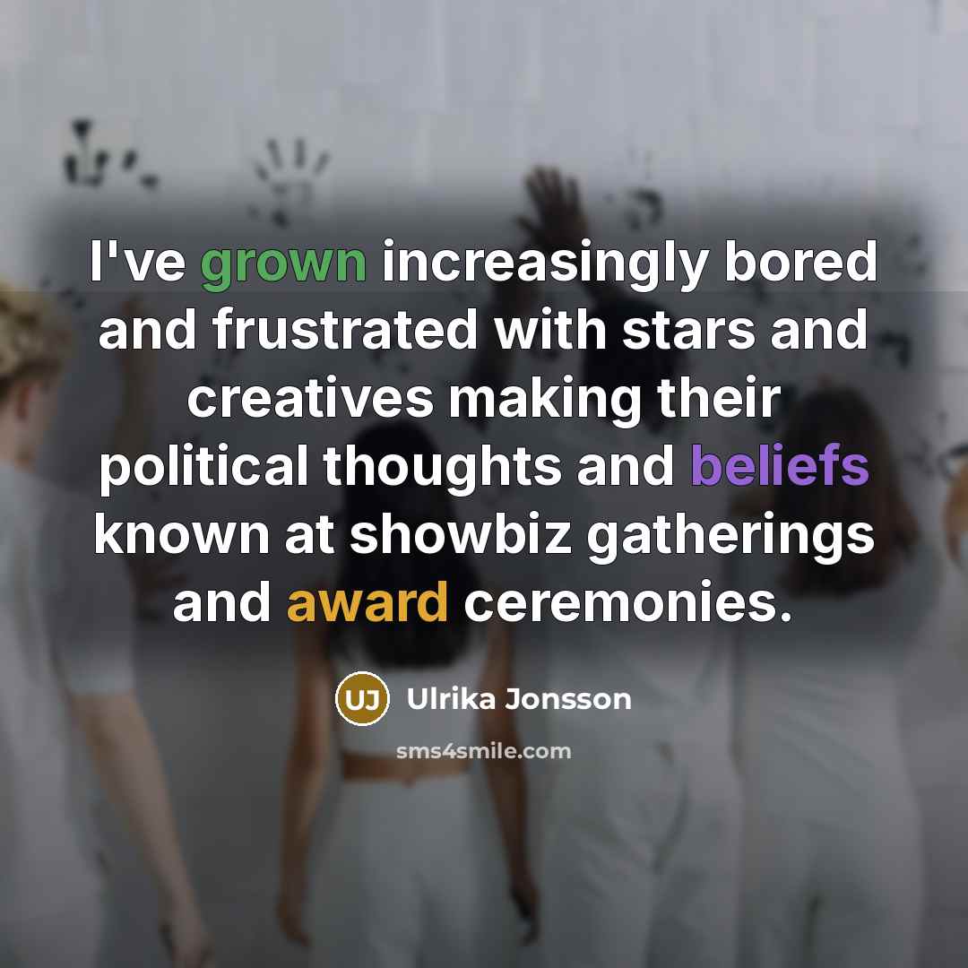 “I've grown increasingly bored and frustrated with stars and creatives making their political thoughts and beliefs known at showbiz gatherings and award ceremonies.” quote by Ulrika Jonsson