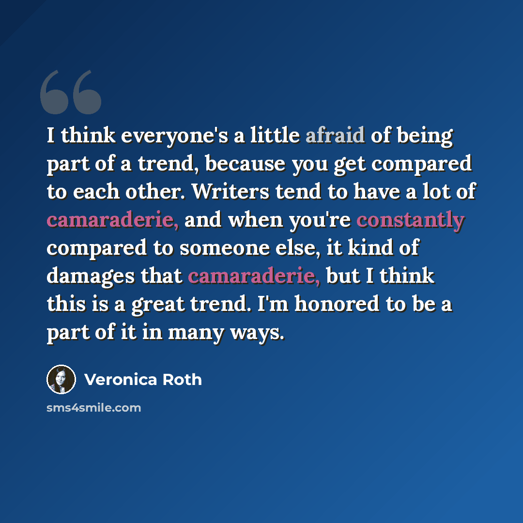 “I think everyone's a little afraid of being part of a trend, because you get compared to each other. Writers tend to have a lot of camaraderie, and when you're constantly compared to someone else, it kind of damages that camaraderie, but I think this is a great trend. I'm honored to be a part of…” quote by Veronica Roth