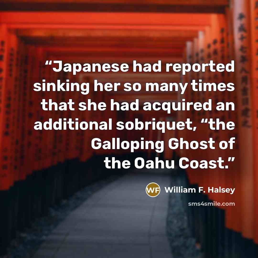 “Japanese had reported sinking her so many times that she had acquired an additional sobriquet, “the Galloping Ghost of the Oahu Coast.” quote by William F. Halsey