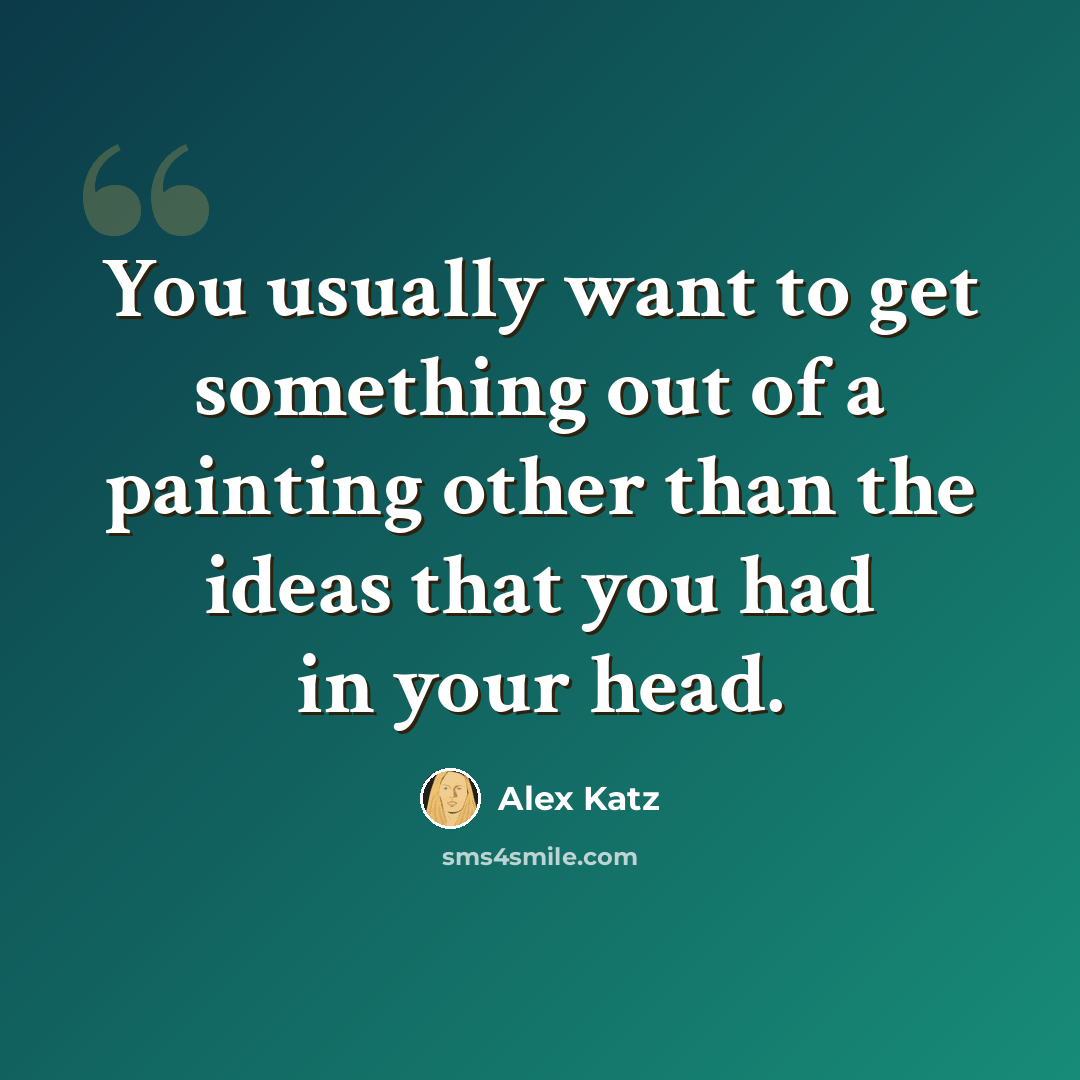 “You usually want to get something out of a painting other than the ideas that you had in your head.” quote by Alex Katz