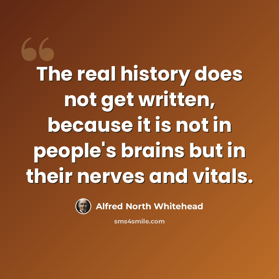 “The real history does not get written, because it is not in people's brains but in their nerves and vitals.” quote by Alfred North Whitehead