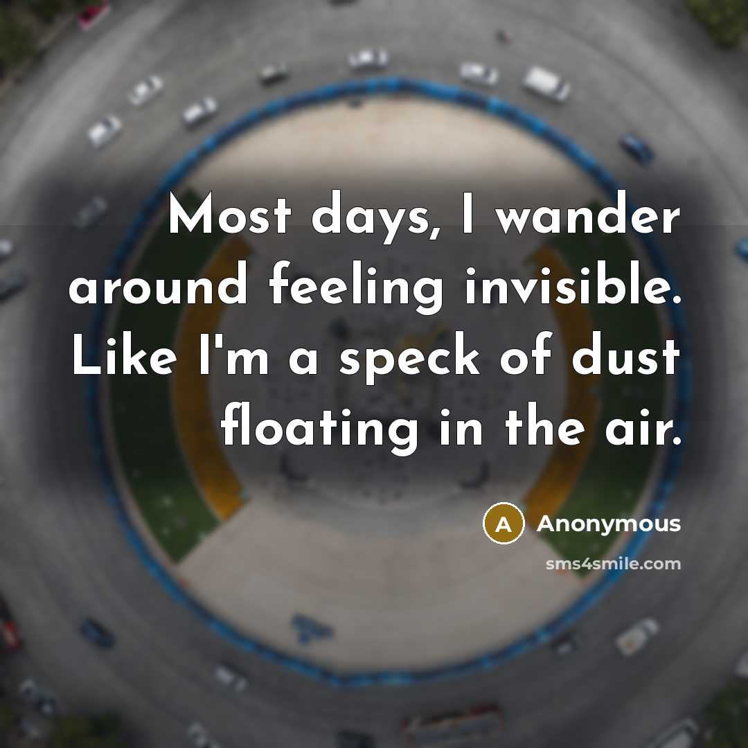 “Most days, I wander around feeling invisible. Like I'm a speck of dust floating in the air.” quote by Anonymous