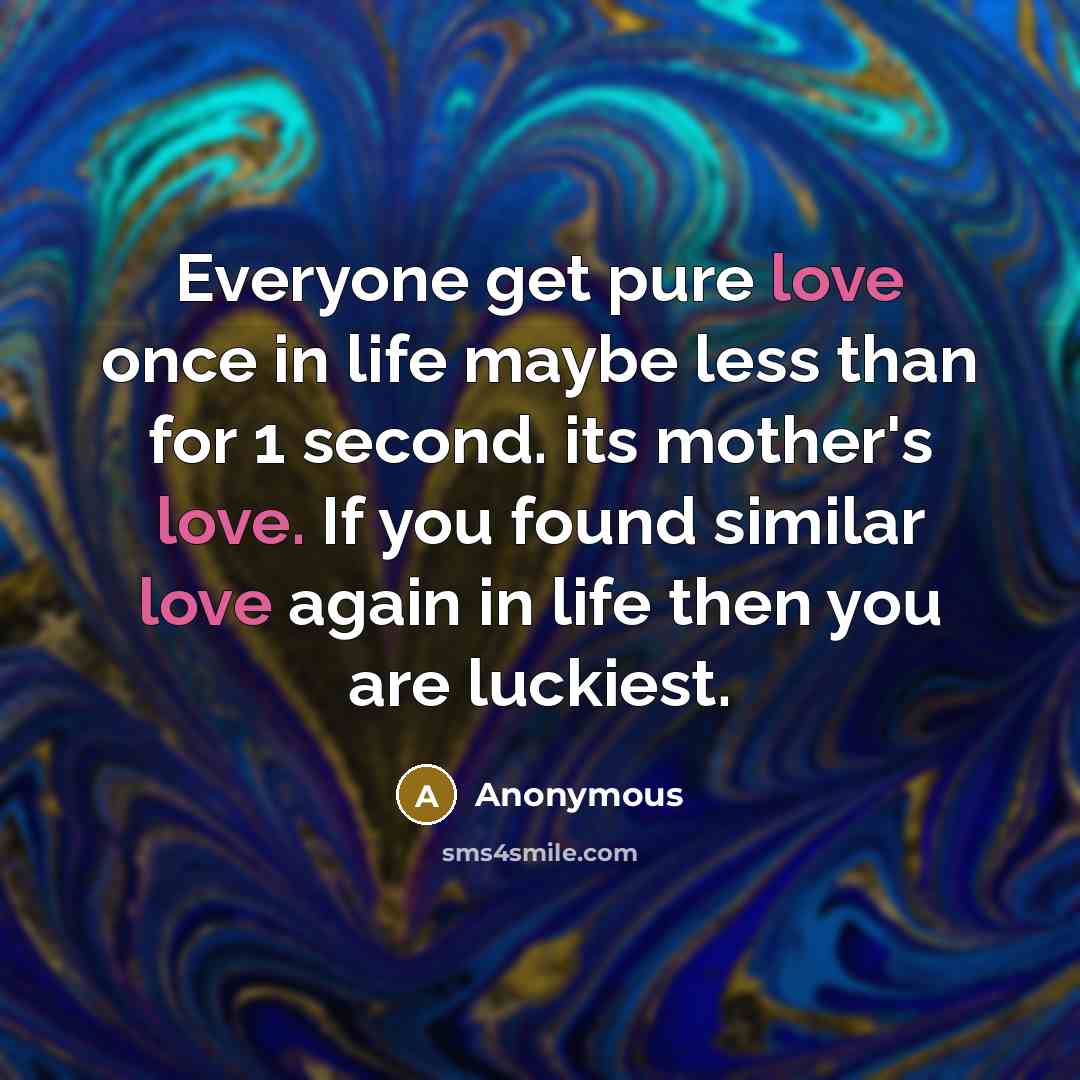 “Everyone get pure love once in life maybe less than for 1 second. its mother's love. If you found similar love again in life then you are luckiest.” quote by Anonymous