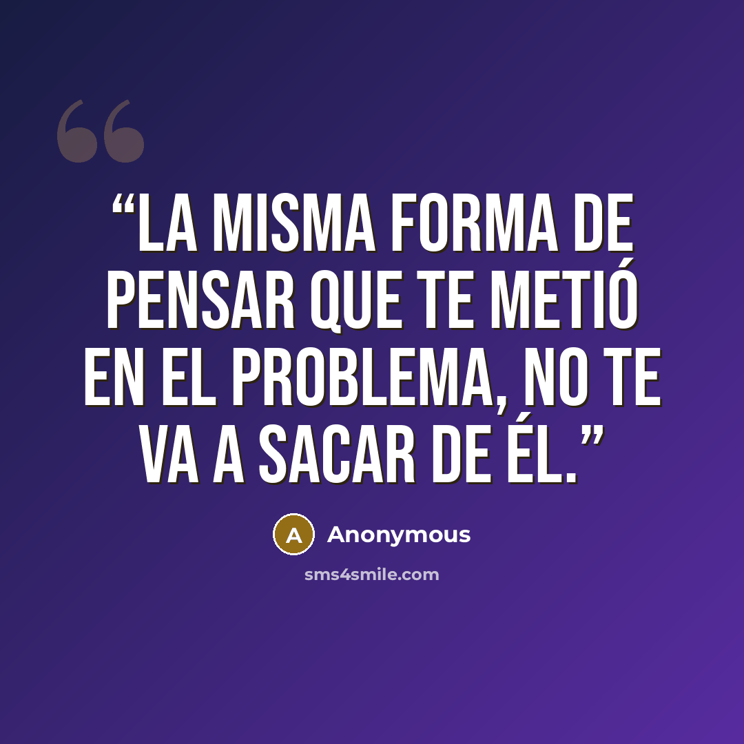 “la misma forma de pensar que te metió en el problema, no te va a sacar de él.” quote by Anonymous