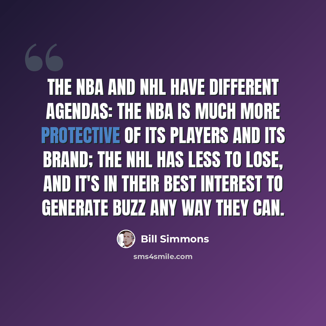 “The NBA and NHL have different agendas: The NBA is much more protective of its players and its brand; the NHL has less to lose, and it's in their best interest to generate buzz any way they can.” quote by Bill Simmons