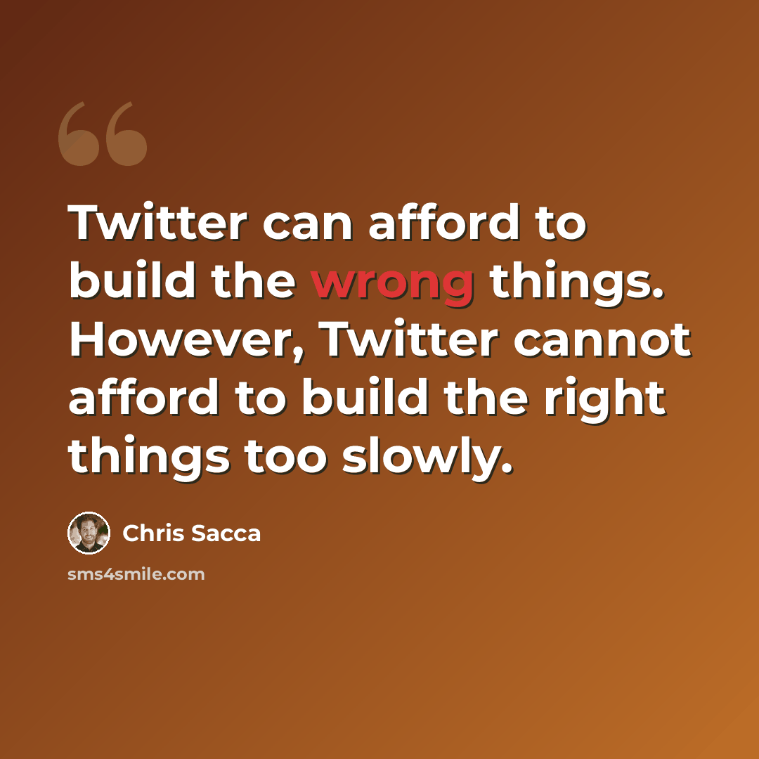 “Twitter can afford to build the wrong things. However, Twitter cannot afford to build the right things too slowly.” quote by Chris Sacca