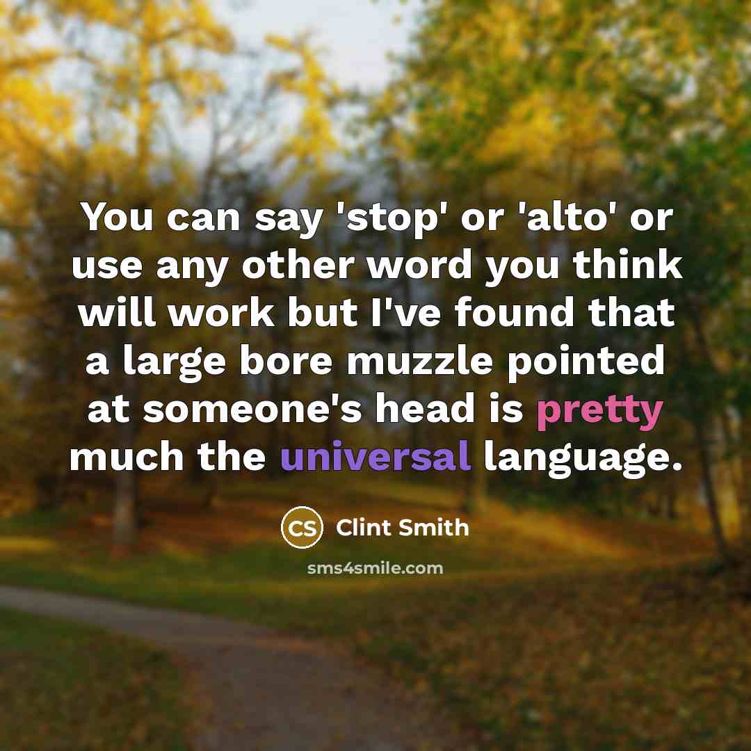“You can say 'stop' or 'alto' or use any other word you think will work but I've found that a large bore muzzle pointed at someone's head is pretty much the universal language.” quote by Clint Smith