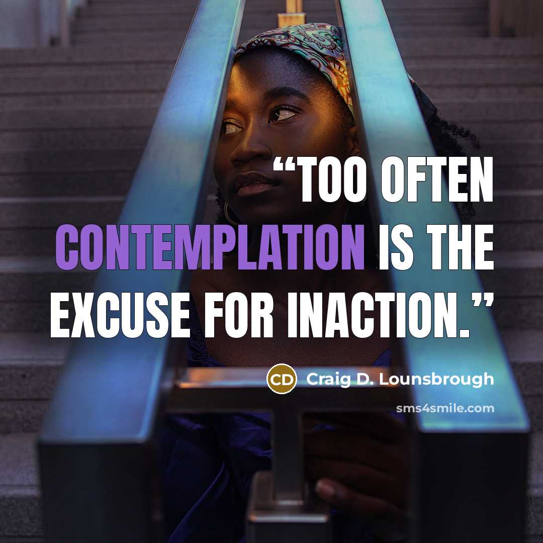 “Too often contemplation is the excuse for inaction.” quote by Craig D. Lounsbrough
