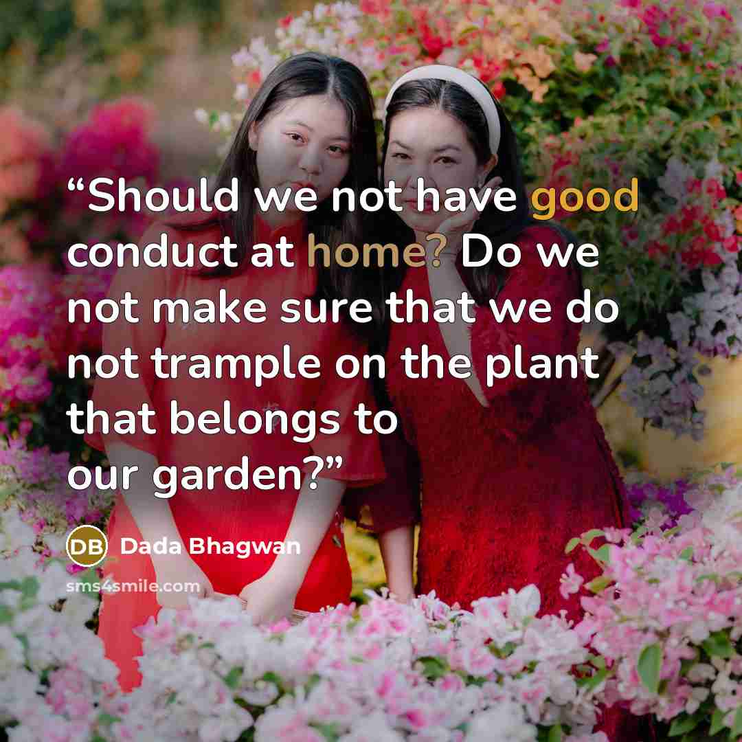 “Should we not have good conduct at home? Do we not make sure that we do not trample on the plant that belongs to our garden?” quote by Dada Bhagwan