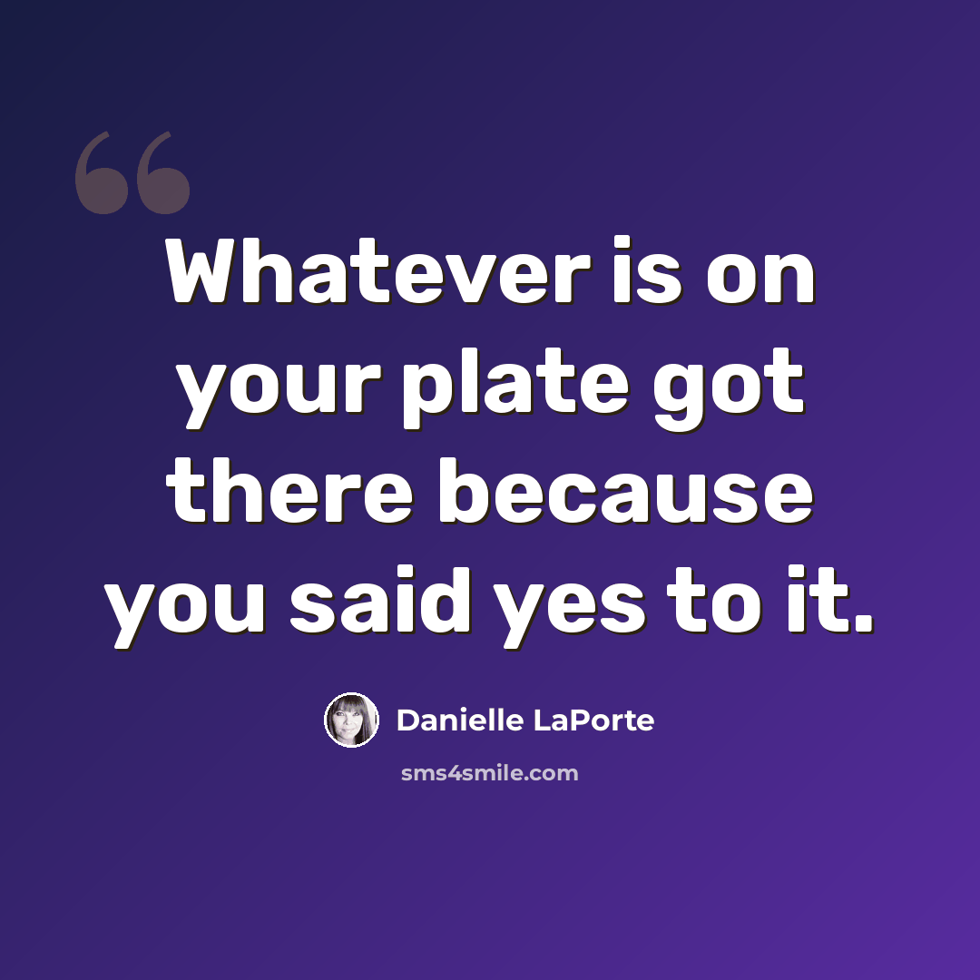 “Whatever is on your plate got there because you said yes to it.” quote by Danielle LaPorte