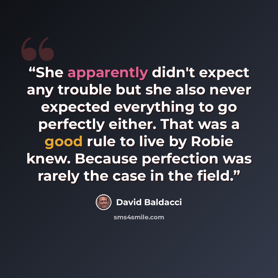 “She apparently didn't expect any trouble but she also never expected everything to go perfectly either. That was a good rule to live by Robie knew. Because perfection was rarely the case in the field.” quote by David Baldacci