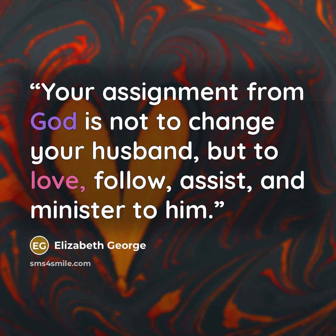 “Your assignment from God is not to change your husband, but to love, follow, assist, and minister to him.” quote by Elizabeth George
