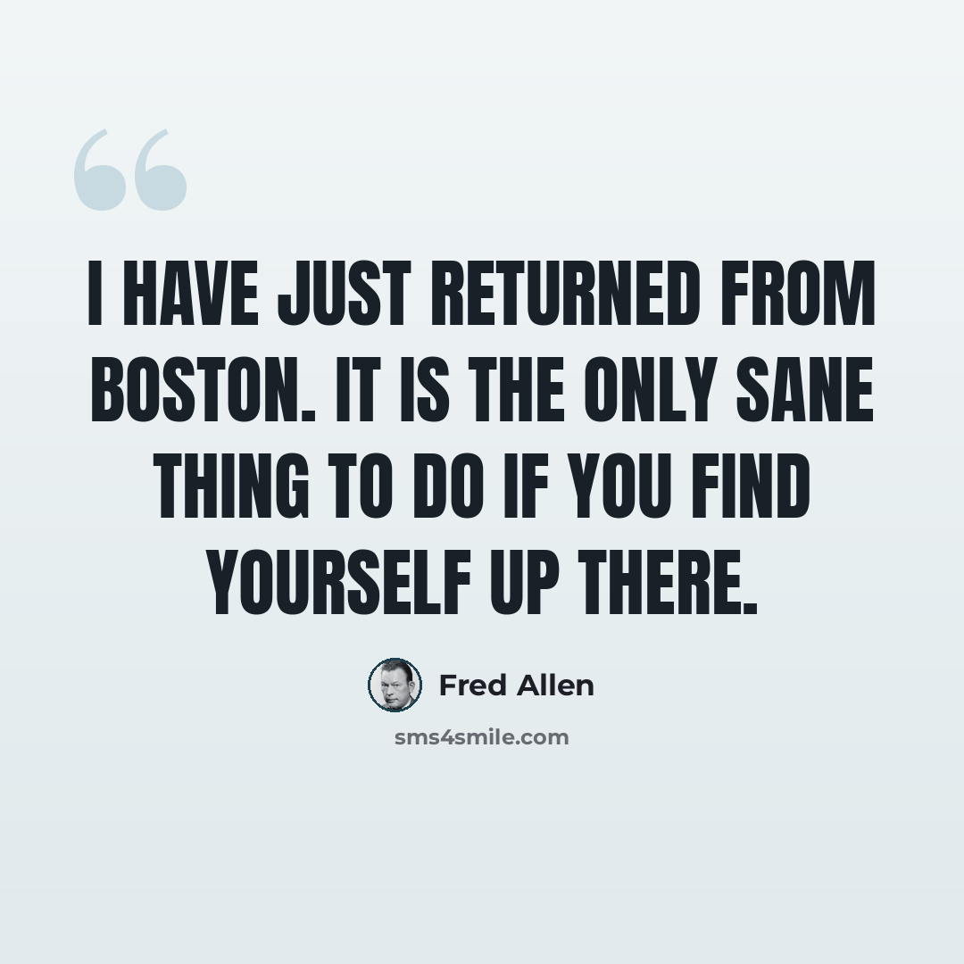 “I have just returned from Boston. It is the only sane thing to do if you find yourself up there.” quote by Fred Allen