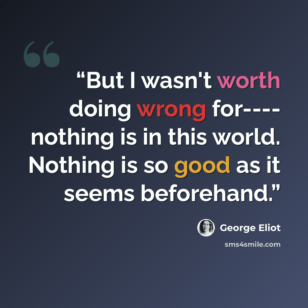 “But I wasn't worth doing wrong for---- nothing is in this world. Nothing is so good as it seems beforehand.” quote by George Eliot