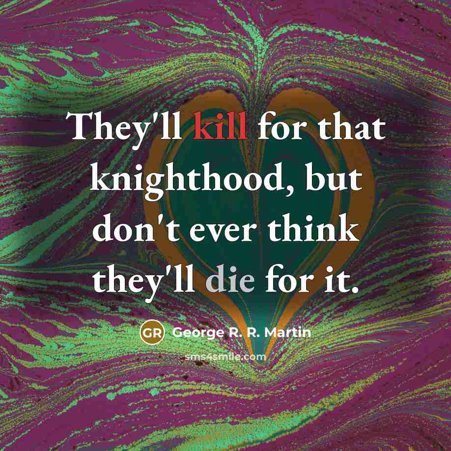 “They'll kill for that knighthood, but don't ever think they'll die for it.” quote by George R. R. Martin