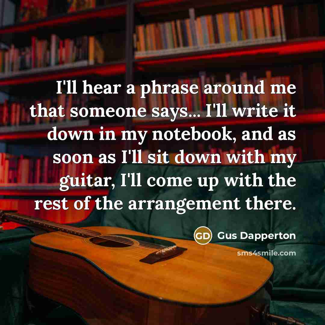 “I'll hear a phrase around me that someone says... I'll write it down in my notebook, and as soon as I'll sit down with my guitar, I'll come up with the rest of the arrangement there.” quote by Gus Dapperton
