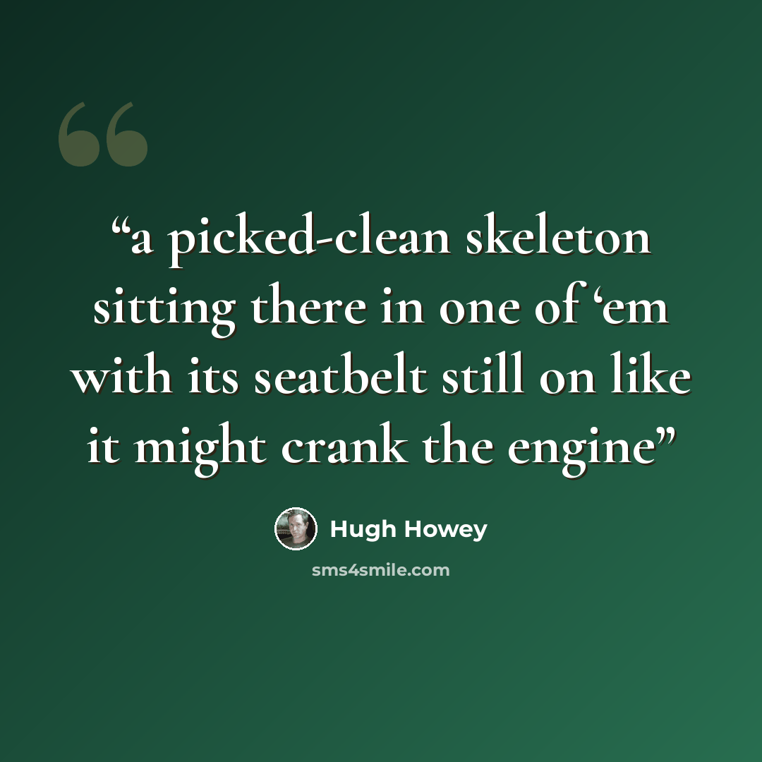 “a picked-clean skeleton sitting there in one of ‘em with its seatbelt still on like it might crank the engine” quote by Hugh Howey