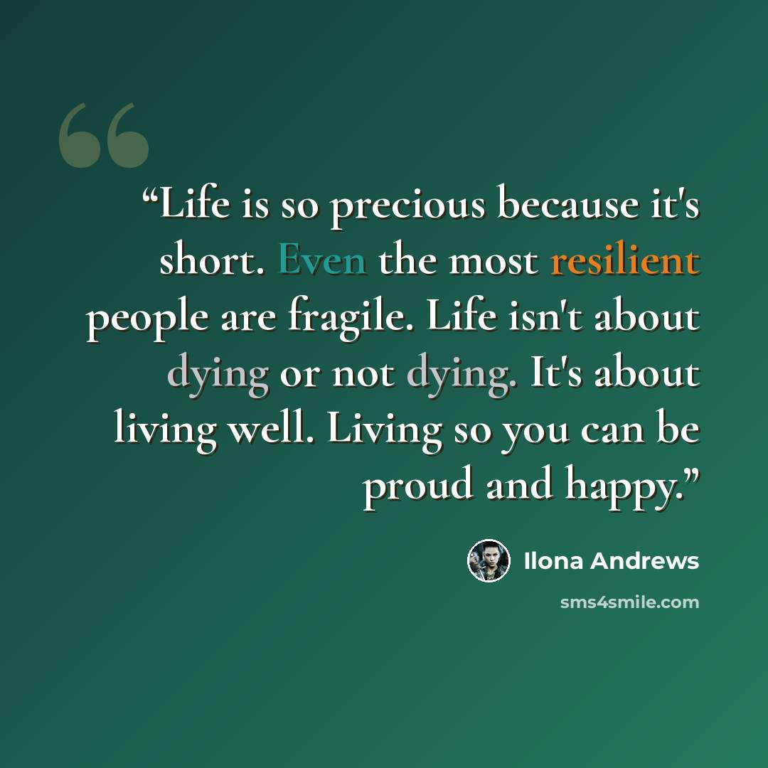 “Life is so precious because it's short. Even the most resilient people are fragile. Life isn't about dying or not dying. It's about living well. Living so you can be proud and happy.” quote by Ilona Andrews