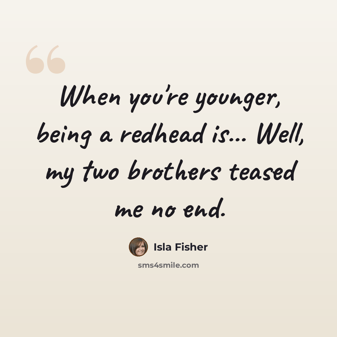 “When you're younger, being a redhead is... Well, my two brothers teased me no end.” quote by Isla Fisher