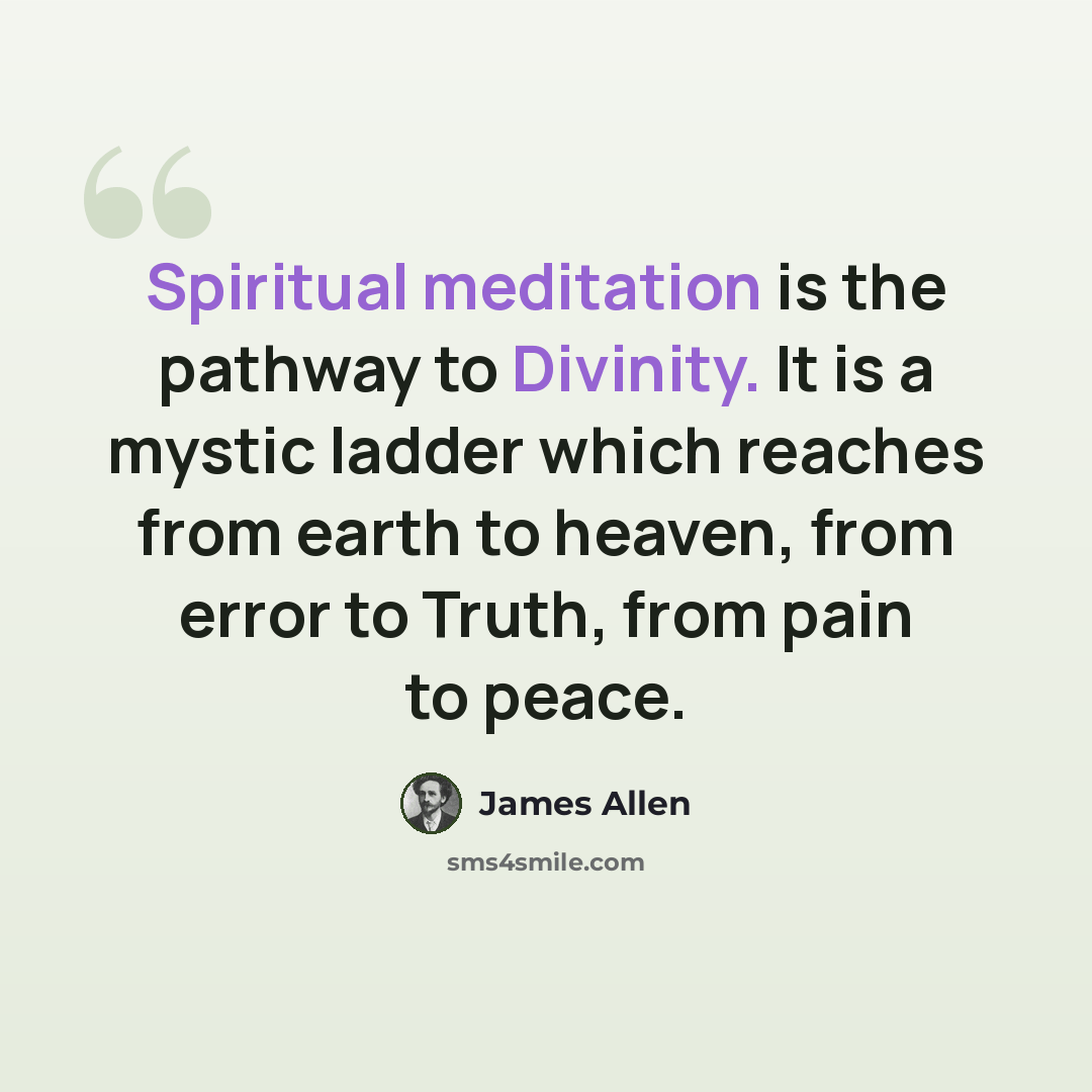 “Spiritual meditation is the pathway to Divinity. It is a mystic ladder which reaches from earth to heaven, from error to Truth, from pain to peace.” quote by James Allen