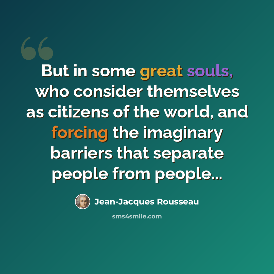 “But in some great souls, who consider themselves as citizens of the world, and forcing the imaginary barriers that separate people from people...” quote by Jean-Jacques Rousseau