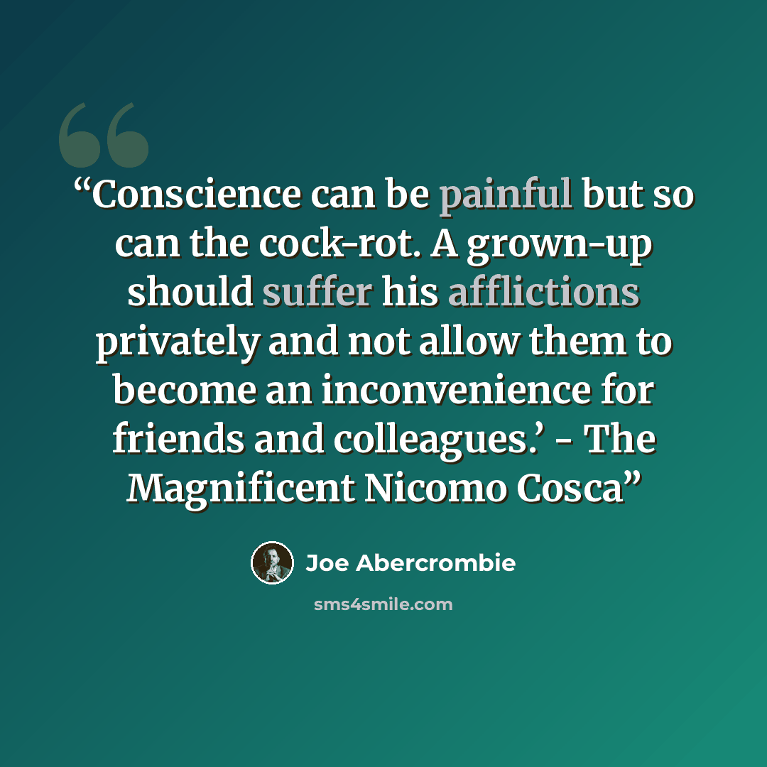 “Conscience can be painful but so can the cock-rot. A grown-up should suffer his afflictions privately and not allow them to become an inconvenience for friends and colleagues.’ - The Magnificent Nicomo Cosca” quote by Joe Abercrombie