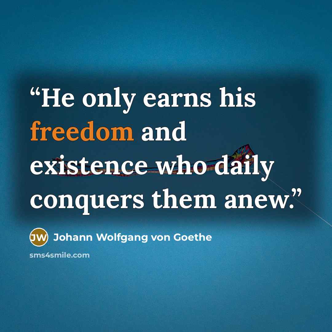 “He only earns his freedom and existence who daily conquers them anew.” quote by Johann Wolfgang von Goethe