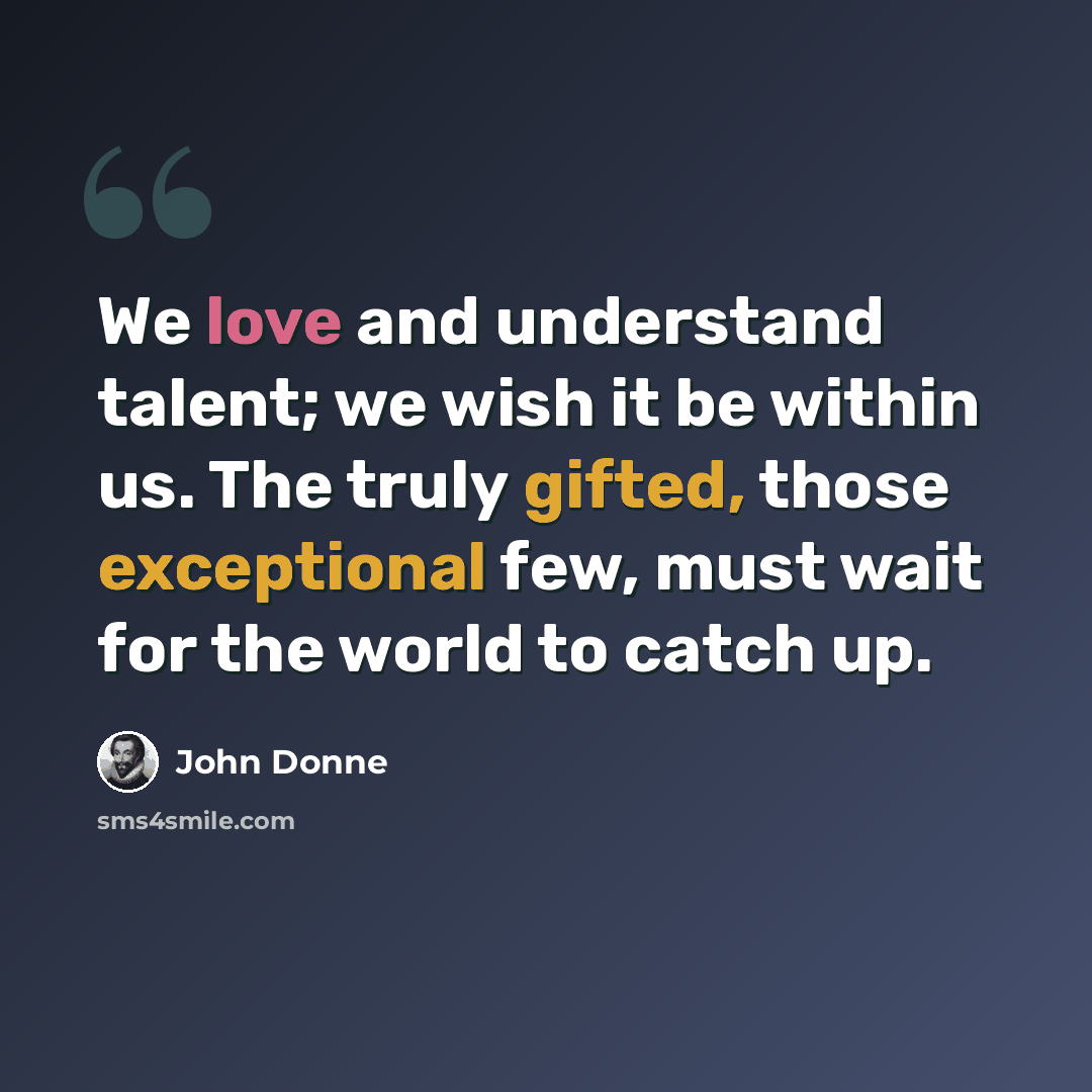 “We love and understand talent; we wish it be within us. The truly gifted, those exceptional few, must wait for the world to catch up.” quote by John Donne