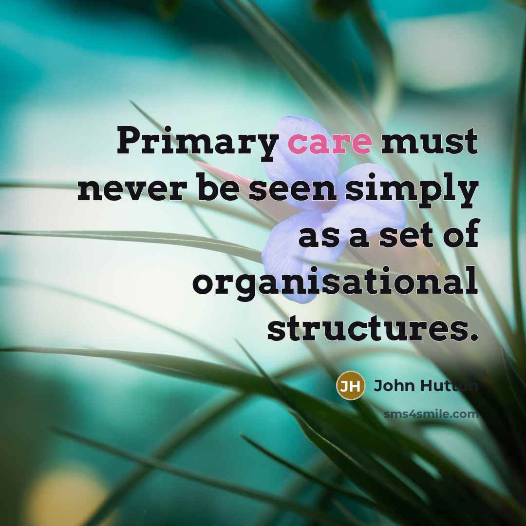 “Primary care must never be seen simply as a set of organisational structures.” quote by John Hutton