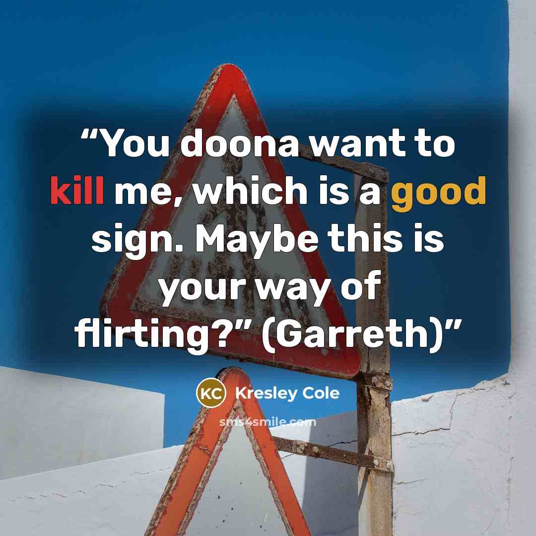 “You doona want to kill me, which is a good sign. Maybe this is your way of flirting?” (Garreth)” quote by Kresley Cole