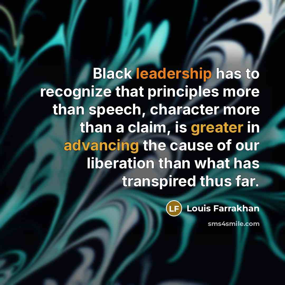 “Black leadership has to recognize that principles more than speech, character more than a claim, is greater in advancing the cause of our liberation than what has transpired thus far.” quote by Louis Farrakhan