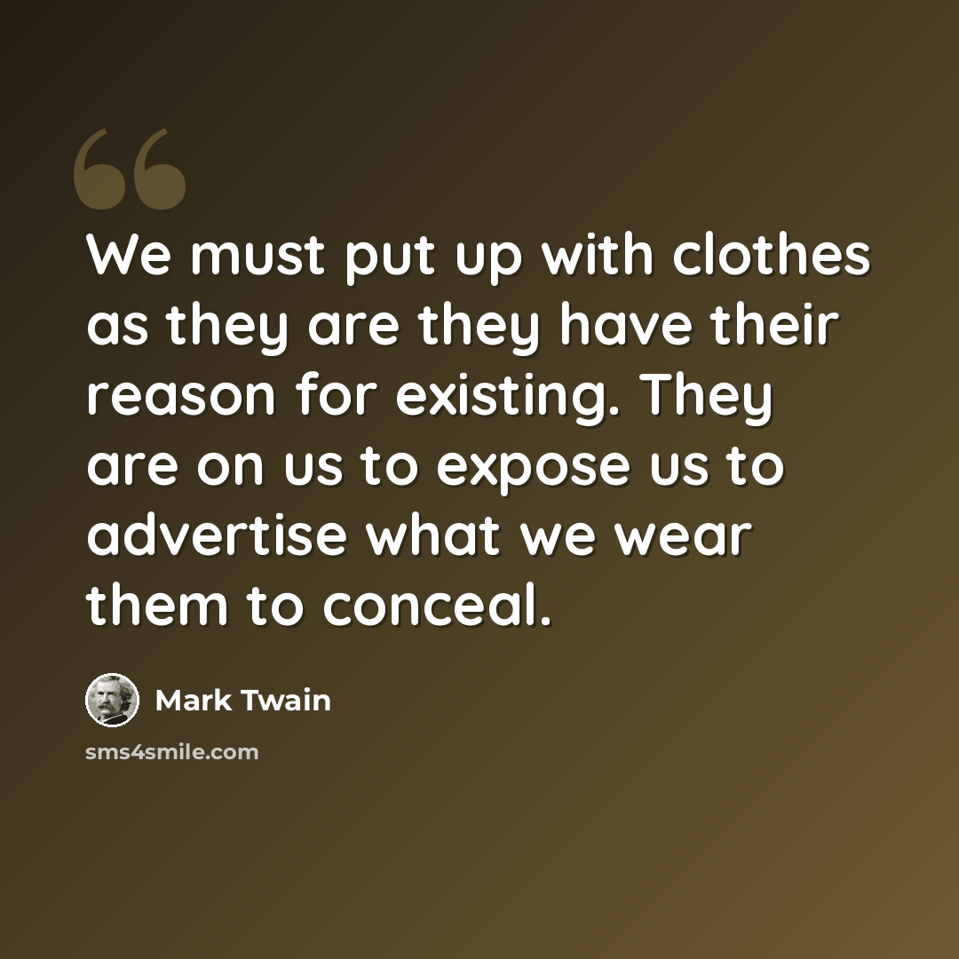 “We must put up with clothes as they are they have their reason for existing. They are on us to expose us to advertise what we wear them to conceal.” quote by Mark Twain
