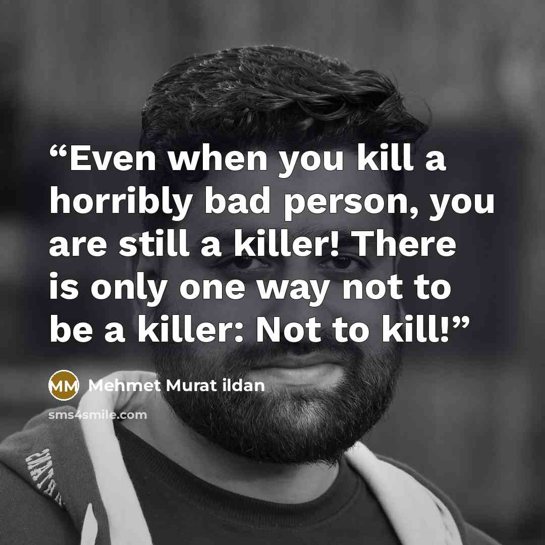 “Even when you kill a horribly bad person, you are still a killer! There is only one way not to be a killer: Not to kill!” quote by Mehmet Murat ildan
