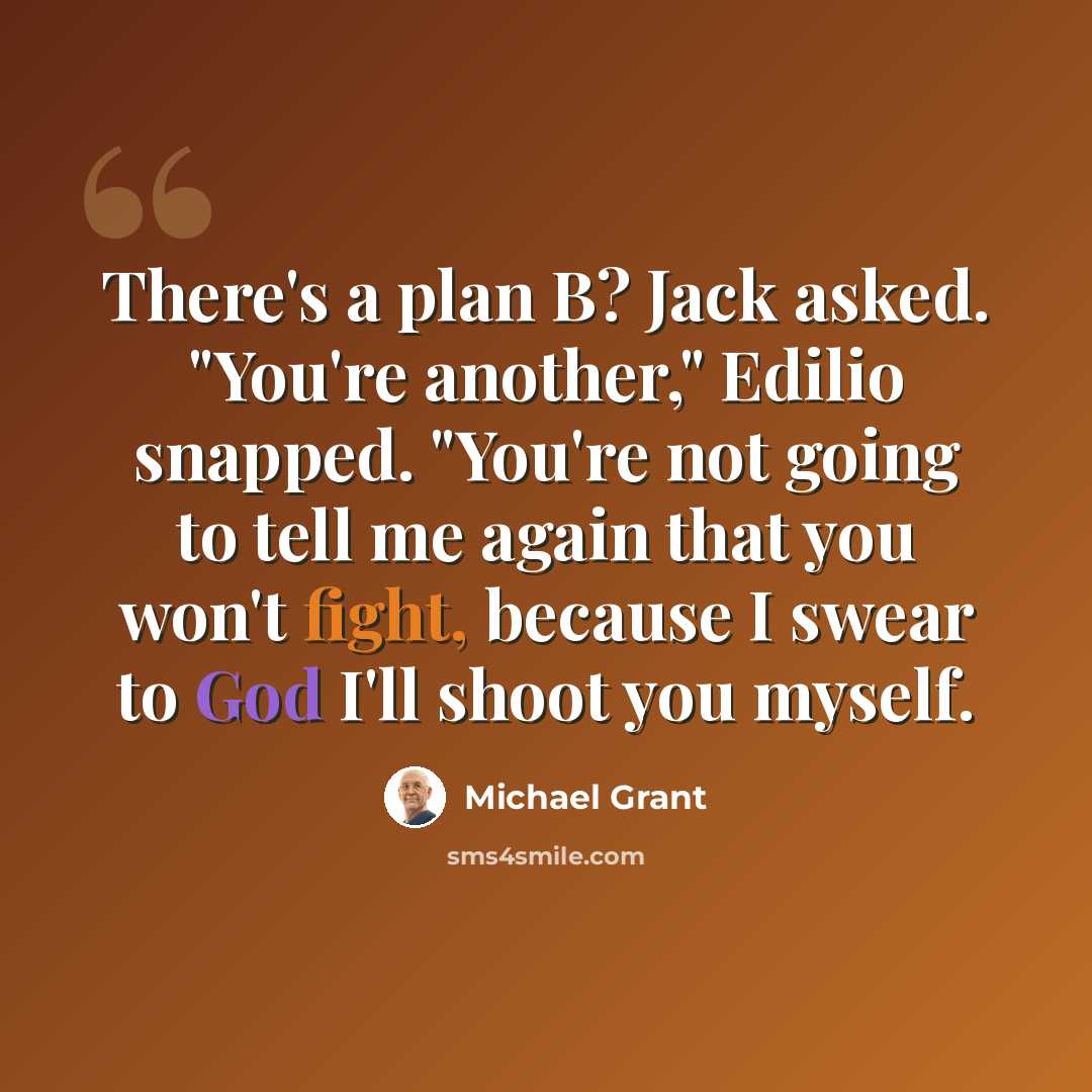 “There's a plan B? Jack asked. "You're another," Edilio snapped. "You're not going to tell me again that you won't fight, because I swear to God I'll shoot you myself.” quote by Michael Grant