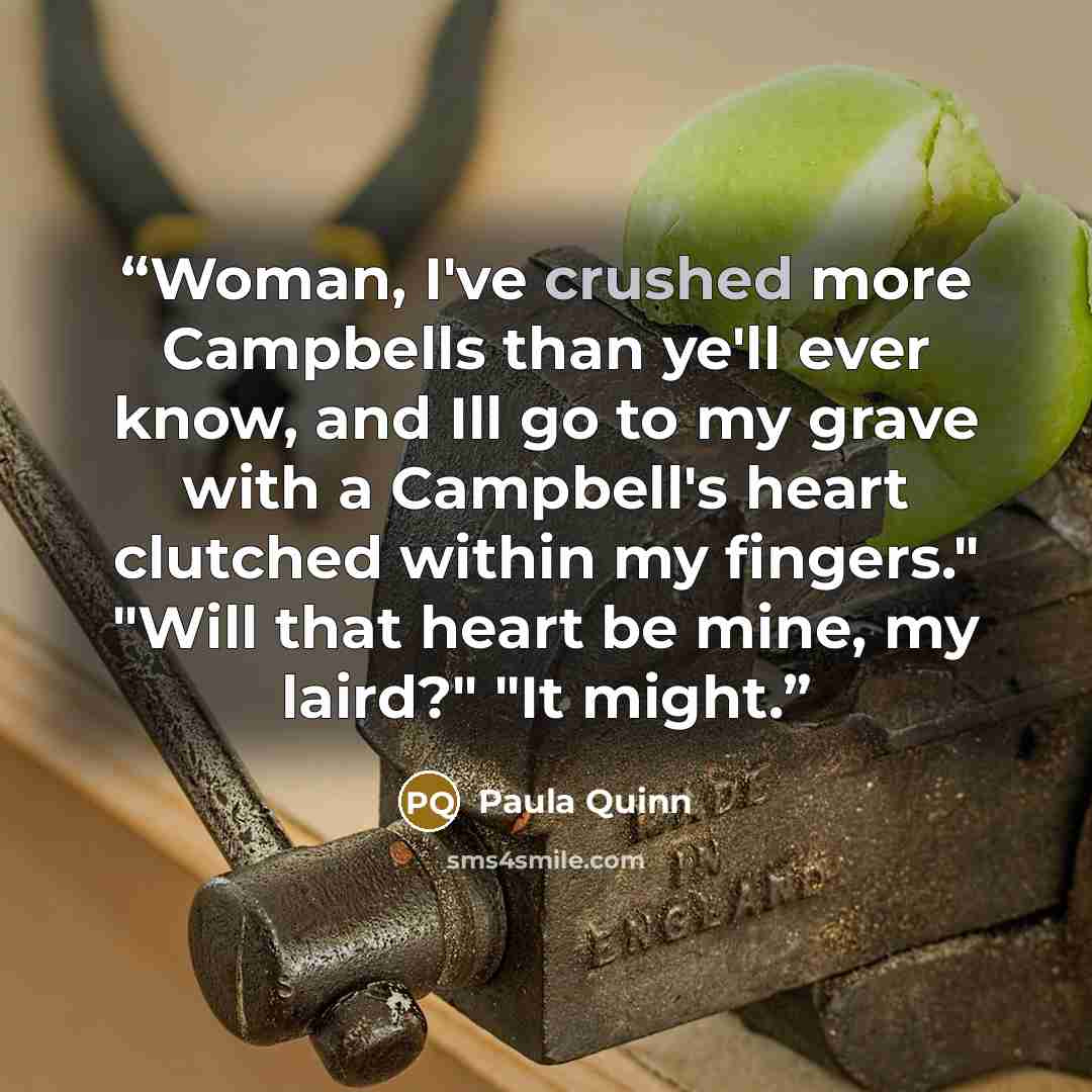 “Woman, I've crushed more Campbells than ye'll ever know, and Ill go to my grave with a Campbell's heart clutched within my fingers." "Will that heart be mine, my laird?" "It might.” quote by Paula Quinn