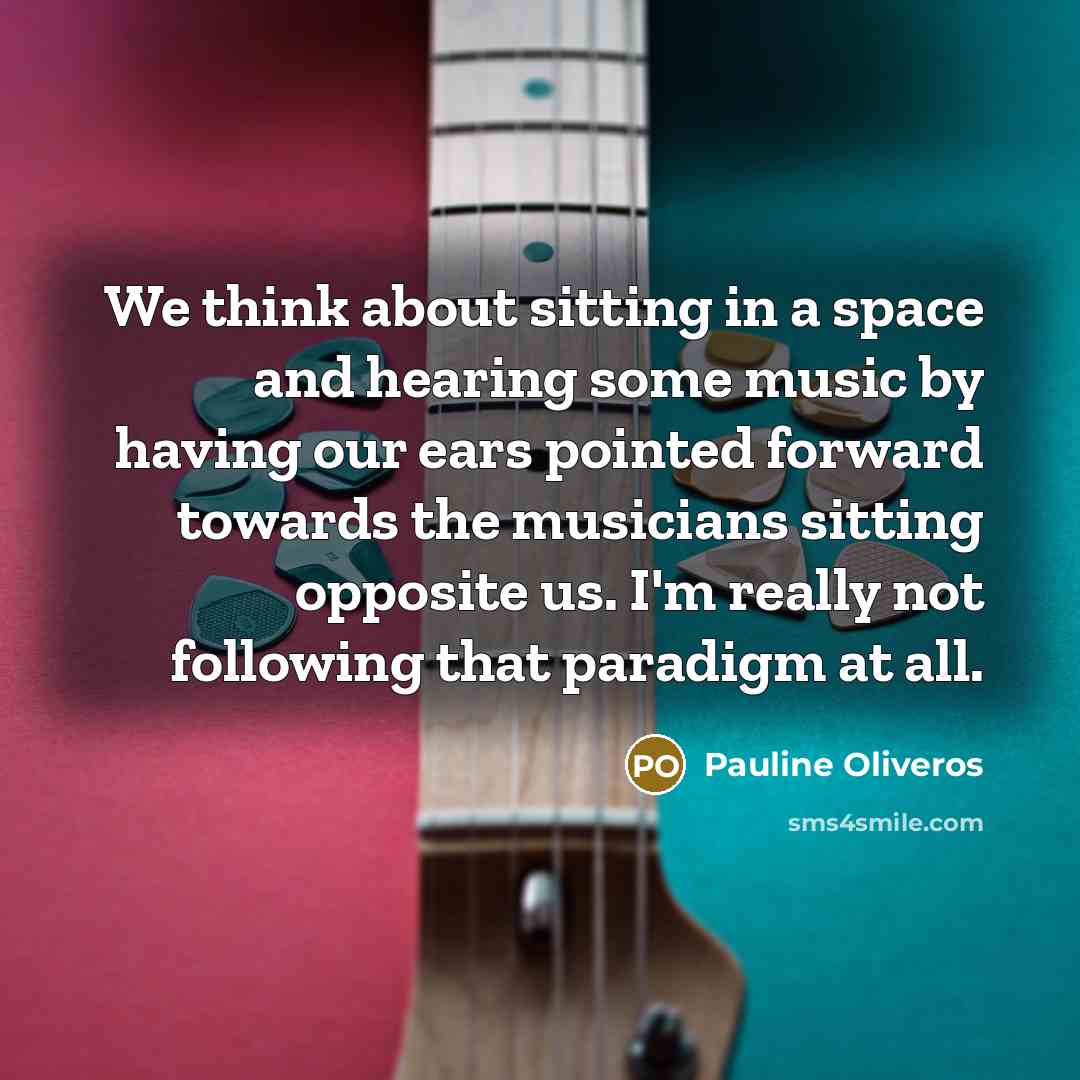 “We think about sitting in a space and hearing some music by having our ears pointed forward towards the musicians sitting opposite us. I'm really not following that paradigm at all.” quote by Pauline Oliveros